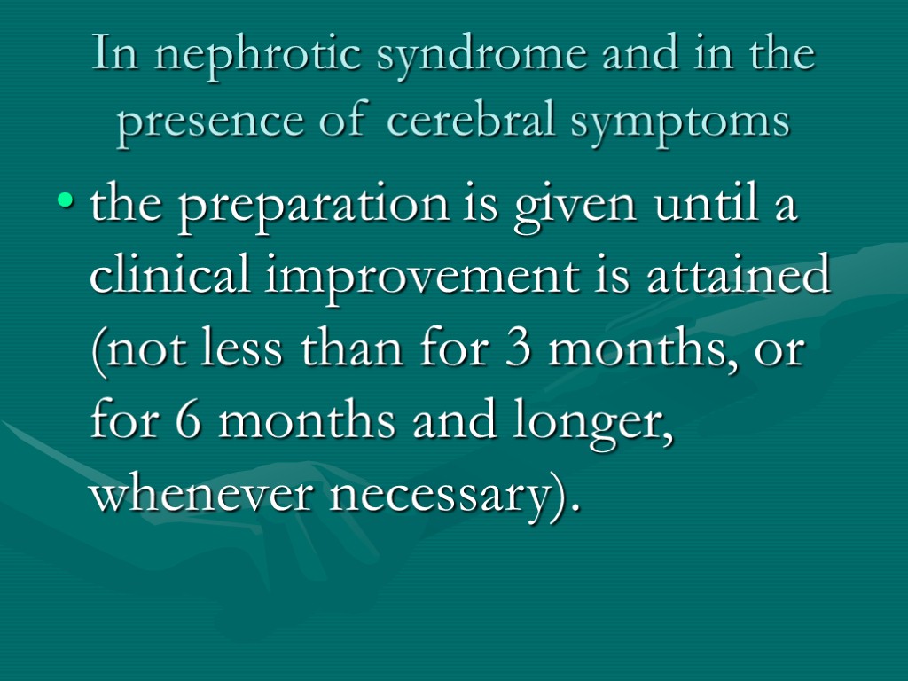In nephrotic syndrome and in the presence of cerebral symptoms the preparation is given